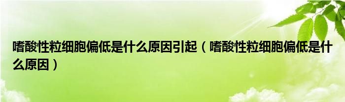 嗜酸性粒细胞偏低是什么原因引起（嗜酸性粒细胞偏低是什么原因）