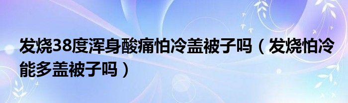 发烧38度浑身酸痛怕冷盖被子吗（发烧怕冷能多盖被子吗）