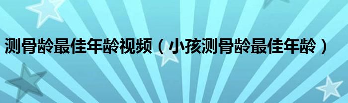 测骨龄最佳年龄视频（小孩测骨龄最佳年龄）