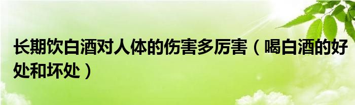 长期饮白酒对人体的伤害多厉害（喝白酒的好处和坏处）