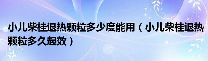 小儿柴桂退热颗粒多少度能用（小儿柴桂退热颗粒多久起效）