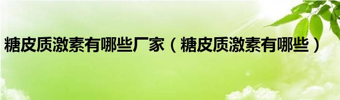 糖皮质激素有哪些厂家（糖皮质激素有哪些）