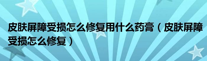 皮肤屏障受损怎么修复用什么药膏（皮肤屏障受损怎么修复）