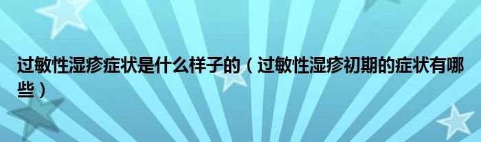 过敏性湿疹症状是什么样子的（过敏性湿疹初期的症状有哪些）