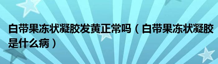 白带果冻状凝胶发黄正常吗（白带果冻状凝胶是什么病）