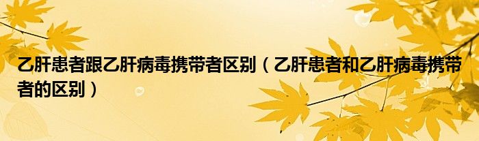 乙肝患者跟乙肝病毒携带者区别（乙肝患者和乙肝病毒携带者的区别）