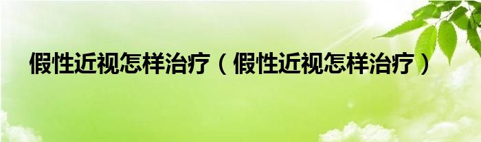 假性近视怎样治疗（假性近视怎样治疗）