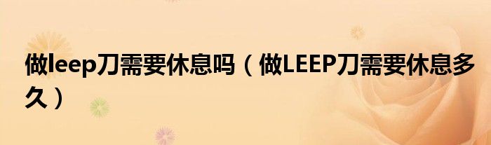 做leep刀需要休息吗（做LEEP刀需要休息多久）