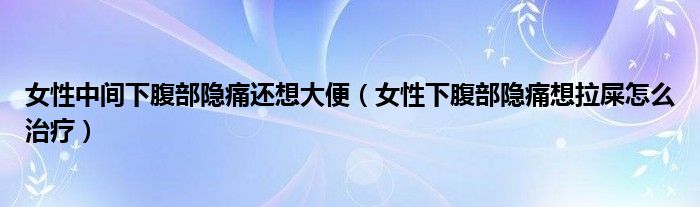 女性中间下腹部隐痛还想大便（女性下腹部隐痛想拉屎怎么治疗）