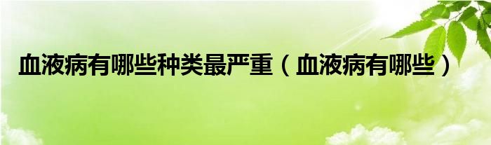 血液病有哪些种类最严重（血液病有哪些）