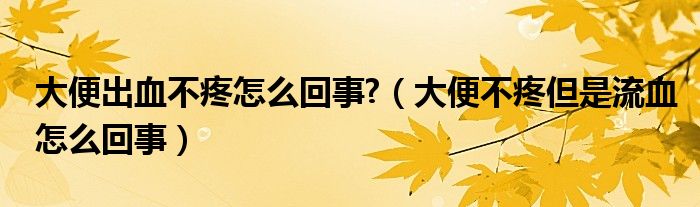 大便出血不疼怎么回事?（大便不疼但是流血怎么回事）