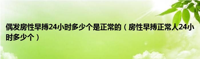 偶发房性早搏24小时多少个是正常的（房性早搏正常人24小时多少个）