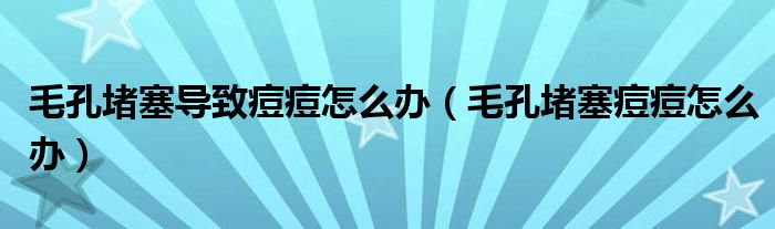 毛孔堵塞导致痘痘怎么办（毛孔堵塞痘痘怎么办）