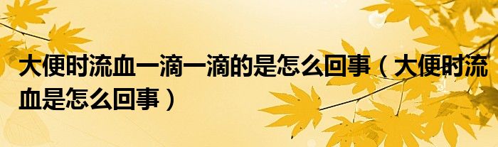 大便时流血一滴一滴的是怎么回事（大便时流血是怎么回事）