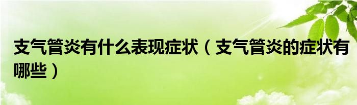 支气管炎有什么表现症状（支气管炎的症状有哪些）