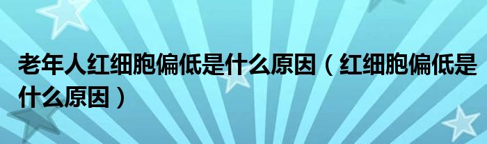 老年人红细胞偏低是什么原因（红细胞偏低是什么原因）