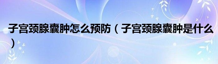 子宫颈腺囊肿怎么预防（子宫颈腺囊肿是什么）