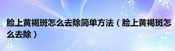 脸上黄褐斑怎么去除简单方法（脸上黄褐斑怎么去除）