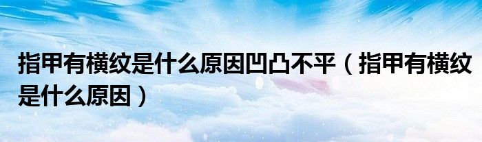 指甲有横纹是什么原因凹凸不平（指甲有横纹是什么原因）