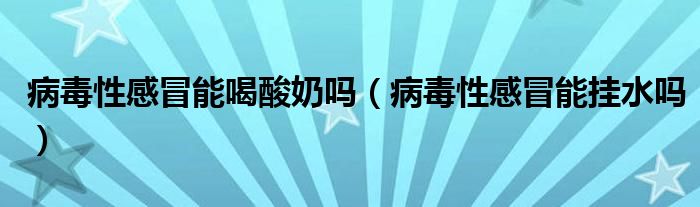 病毒性感冒能喝酸奶吗（病毒性感冒能挂水吗）