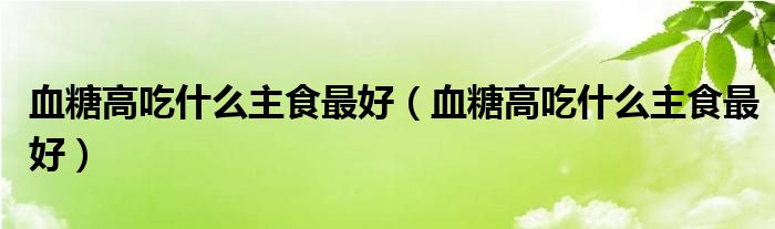 血糖高吃什么主食最好（血糖高吃什么主食最好）