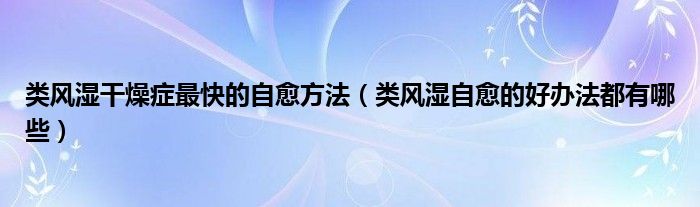 类风湿干燥症最快的自愈方法（类风湿自愈的好办法都有哪些）