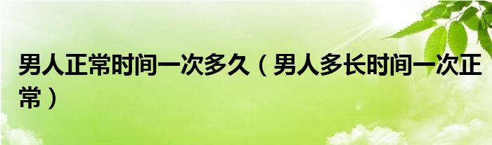 男人正常时间一次多久（男人多长时间一次正常）