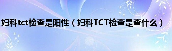 妇科tct检查是阳性（妇科TCT检查是查什么）