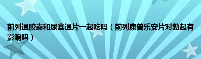 前列通胶囊和尿塞通片一起吃吗（前列康普乐安片对勃起有影响吗）