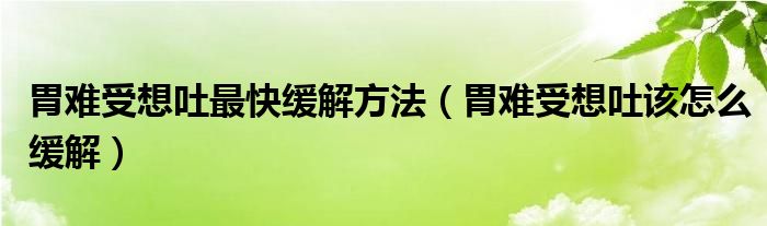 胃难受想吐最快缓解方法（胃难受想吐该怎么缓解）