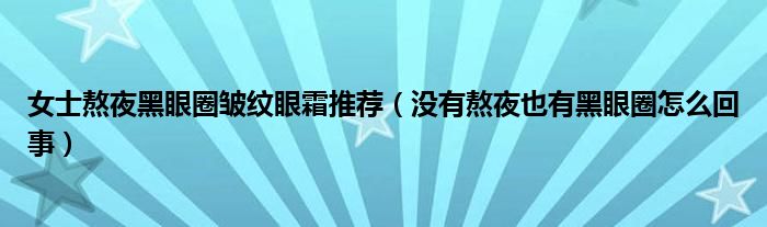 女士熬夜黑眼圈皱纹眼霜推荐（没有熬夜也有黑眼圈怎么回事）