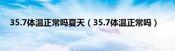 35.7体温正常吗夏天（35.7体温正常吗）