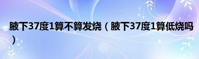 腋下37度1算不算发烧（腋下37度1算低烧吗）