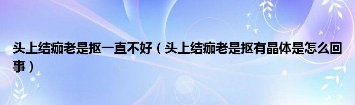 头上结痂老是抠一直不好（头上结痂老是抠有晶体是怎么回事）