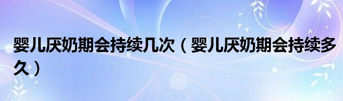 婴儿厌奶期会持续几次（婴儿厌奶期会持续多久）