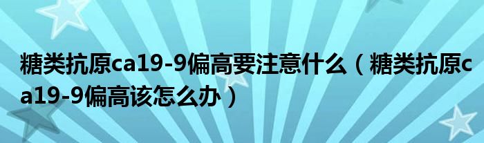 糖类抗原ca19-9偏高要注意什么（糖类抗原ca19-9偏高该怎么办）