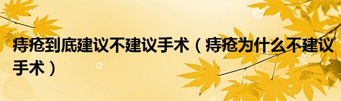 痔疮到底建议不建议手术（痔疮为什么不建议手术）