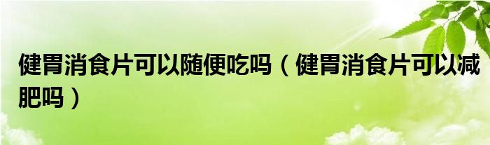 健胃消食片可以随便吃吗（健胃消食片可以减肥吗）