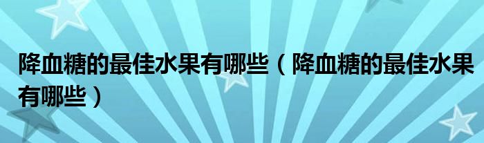 降血糖的最佳水果有哪些（降血糖的最佳水果有哪些）