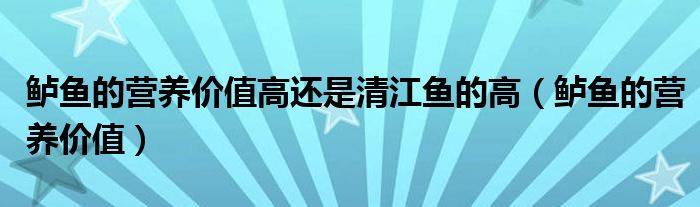 鲈鱼的营养价值高还是清江鱼的高（鲈鱼的营养价值）