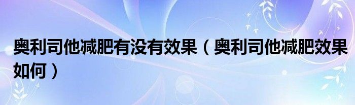 奥利司他减肥有没有效果（奥利司他减肥效果如何）