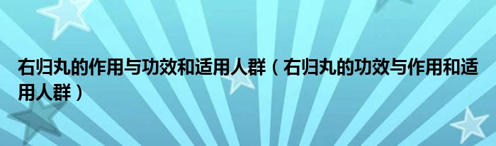 右归丸的作用与功效和适用人群（右归丸的功效与作用和适用人群）