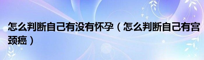 怎么判断自己有没有怀孕（怎么判断自己有宫颈癌）