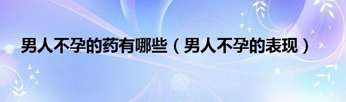 男人不孕的药有哪些（男人不孕的表现）