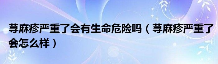 荨麻疹严重了会有生命危险吗（荨麻疹严重了会怎么样）