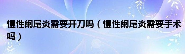 慢性阑尾炎需要开刀吗（慢性阑尾炎需要手术吗）