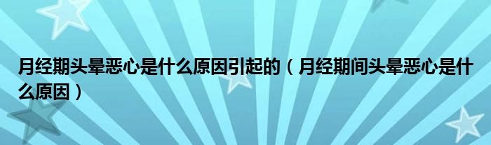 月经期头晕恶心是什么原因引起的（月经期间头晕恶心是什么原因）