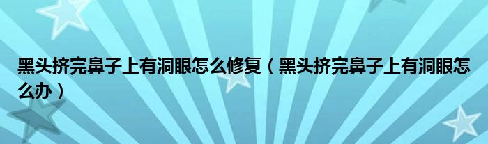 黑头挤完鼻子上有洞眼怎么修复（黑头挤完鼻子上有洞眼怎么办）