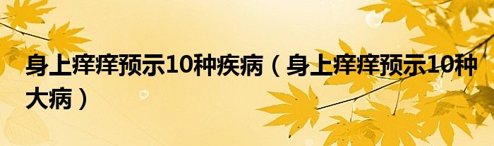 身上痒痒预示10种疾病（身上痒痒预示10种大病）