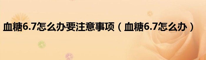 血糖6.7怎么办要注意事项（血糖6.7怎么办）